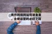焦作网络网站搭建备案,合规运营的必经之路 焦作网络网站搭建备案,合规运营的必经之路