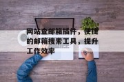 网站查邮箱插件,便捷的邮箱搜索工具,提升工作效率 网站查邮箱插件,便捷的邮箱搜索工具,提升工作效率