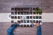 提升网站SEO，如何在竞争激烈的市场中脱颖而出？，搜索引擎优化，如何在激烈竞争的市场中脱颖而出？