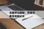 流量转让网站,开启流量变现新纪元 流量转让网站,开启流量变现新纪元
