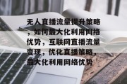 无人直播流量提升策略,如何最大化利用网络优势,互联网直播流量变现,优化直播策略,最大化利用网络优势 无人直播流量提升策略,如何最大化利用网络优势,互联网直播流量变现,优化直播策略,最大化利用网络优势