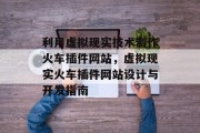 利用虚拟现实技术制作火车插件网站,虚拟现实火车插件网站设计与开发指南 利用虚拟现实技术制作火车插件网站,虚拟现实火车插件网站设计与开发指南