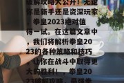 拳皇游戏拳皇2023破解攻略大公开!无论你是新手还是资深玩家,拳皇2023绝对值得一试。在这篇文章中,我们将解析拳皇2023的各种策略和技巧,让你在战斗中取得更大的胜利!,拳皇2023破解攻略,最强拳王大挑战!