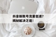 抖音新账号流量低迷?揭秘解决之道! 抖音新账号流量低迷?揭秘解决之道!