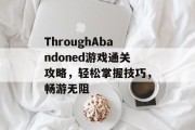 ThroughAbandoned游戏通关攻略,轻松掌握技巧,畅游无阻 ThroughAbandoned游戏通关攻略,轻松掌握技巧,畅游无阻