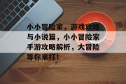 小小冒险家,游戏攻略与小说篇,小小冒险家手游攻略解析,大冒险等你来打! 小小冒险家,游戏攻略与小说篇,小小冒险家手游攻略解析,大冒险等你来打!