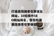 打造高效搜索引擎优化网站,10招提升SEO网站排名,帮你构建最佳搜索引擎体验 打造高效搜索引擎优化网站,10招提升SEO网站排名,帮你构建最佳搜索引擎体验