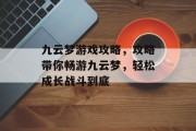 九云梦游戏攻略,攻略带你畅游九云梦,轻松成长战斗到底 九云梦游戏攻略,攻略带你畅游九云梦,轻松成长战斗到底