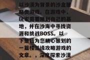 楼兰缘攻略游戏是一款以沙漠为背景的沙盒策略类游戏。在游戏中,玩家需要规划自己的基地,并在沙海中寻找资源和挑战BOSS。以下是我为您精心策划的一篇楼兰缘攻略游戏的文章。,深度探索沙漠,楼兰缘攻略游戏 楼兰缘攻略游戏是一款以沙漠为背景的沙盒策略类游戏。在游戏中,玩家需要规划自己的基地,并在沙海中寻找资源和挑战BOSS。以下是我为您精心策划的一篇楼兰缘攻略游戏的文章。,深度探索沙漠,楼兰缘攻略游戏
