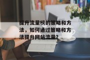 提升流量榜的策略和方法,如何通过策略和方法提升网站流量? 提升流量榜的策略和方法,如何通过策略和方法提升网站流量?
