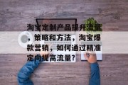 淘宝定制产品提升流量,策略和方法,淘宝爆款营销,如何通过精准定向提高流量? 淘宝定制产品提升流量,策略和方法,淘宝爆款营销,如何通过精准定向提高流量?
