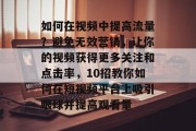 如何在视频中提高流量?避免无效营销,让你的视频获得更多关注和点击率,10招教你如何在短视频平台上吸引眼球并提高观看量 如何在视频中提高流量?避免无效营销,让你的视频获得更多关注和点击率,10招教你如何在短视频平台上吸引眼球并提高观看量