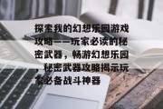探索我的幻想乐园游戏攻略——玩家必读的秘密武器,畅游幻想乐园,秘密武器攻略揭示玩家必备战斗神器 探索我的幻想乐园游戏攻略——玩家必读的秘密武器,畅游幻想乐园,秘密武器攻略揭示玩家必备战斗神器