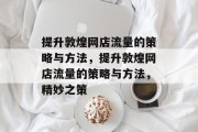 提升敦煌网店流量的策略与方法,提升敦煌网店流量的策略与方法,精妙之策