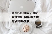 恩施SEO网站，助力企业提升网络曝光度，抢占市场先机