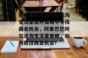 在阿里巴巴的阿尔法淘宝流量提升策略中寻找商业机会，阿里巴巴阿尔法淘宝流量策略，如何抓住商业机会?
