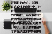 插件下载网站视频插件在现代生活中占据着不可或缺的地位。无论是电影、电视剧还是音乐欣赏,甚至社交软件的弹幕分享功能,都离不开插件的存在。然而,在这众多的插件中,往往有一些有特技、超能力的插件,这些插件往往因为其强大的功能和独特的特技而备受关注。那么,什么样的插件才算是真正的有特技呢?又有哪些特性能够帮助我们更好地使用插件呢?,独门神器,揭秘哪些插件具备强大特技?实用技巧帮你驾驭最佳效果! 插件下载网站视频插件在现代生活中占据着不可或缺的地位。无论是电影、电视剧还是音乐欣赏,甚至社交软件的弹幕分享功能,都离不开插件的存在。然而,在这众多的插件中,往往有一些有特技、超能力的插件,这些插件往往因为其强大的功能和独特的特技而备受关注。那么,什么样的插件才算是真正的有特技呢?又有哪些特性能够帮助我们更好地使用插件呢?,独门神器,揭秘哪些插件具备强大特技?实用技巧帮你驾驭最佳效果!