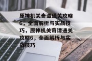 原神机关奇谭通关攻略6,全面解析与实战技巧,原神机关奇谭通关攻略6,全面解析与实战技巧 原神机关奇谭通关攻略6,全面解析与实战技巧,原神机关奇谭通关攻略6,全面解析与实战技巧