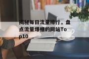 揭秘每日流量排行,盘点流量爆棚的网站Top10 揭秘每日流量排行,盘点流量爆棚的网站Top10