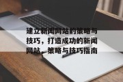 建立新闻网站的策略与技巧,打造成功的新闻网站,策略与技巧指南 建立新闻网站的策略与技巧,打造成功的新闻网站,策略与技巧指南