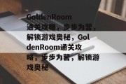 GoldenRoom通关攻略,步步为营,解锁游戏奥秘,GoldenRoom通关攻略,步步为营,解锁游戏奥秘 GoldenRoom通关攻略,步步为营,解锁游戏奥秘,GoldenRoom通关攻略,步步为营,解锁游戏奥秘