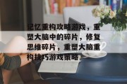 记忆重构攻略游戏，重塑大脑中的碎片，修复思维碎片，重塑大脑重构技巧游戏策略