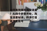 如何有效提升淘宝流量?从四个步骤开始,淘宝流量秘诀,四步打造高流量账号 如何有效提升淘宝流量?从四个步骤开始,淘宝流量秘诀,四步打造高流量账号