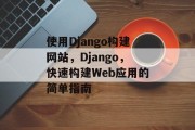 使用Django构建网站,Django,快速构建Web应用的简单指南 使用Django构建网站,Django,快速构建Web应用的简单指南