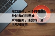 魔幻岛屿,一个拥有多种任务的illi游戏攻略指南,迷宫岛,全境攻略指南 魔幻岛屿,一个拥有多种任务的illi游戏攻略指南,迷宫岛,全境攻略指南