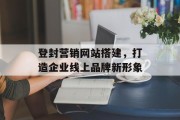 登封营销网站搭建,打造企业线上品牌新形象 登封营销网站搭建,打造企业线上品牌新形象