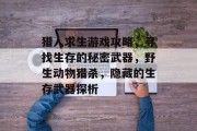 猎人求生游戏攻略,寻找生存的秘密武器,野生动物猎杀,隐藏的生存武器探析 猎人求生游戏攻略,寻找生存的秘密武器,野生动物猎杀,隐藏的生存武器探析