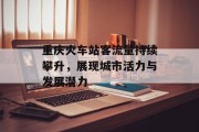 重庆火车站客流量持续攀升,展现城市活力与发展潜力 重庆火车站客流量持续攀升,展现城市活力与发展潜力