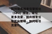 如何提高搜索引擎优化(SEO)排名,吸引更多流量,提升搜索引擎优化策略,如何吸引流量?