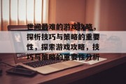 世间最难的游戏攻略，探析技巧与策略的重要性，探索游戏攻略，技巧与策略的重要性分析