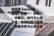 如何用 karma玩游戏?攻略一、攻略二、攻略三、技巧与心得分享,如何玩热门游戏,攻略分析与心得分享 如何用 karma玩游戏?攻略一、攻略二、攻略三、技巧与心得分享,如何玩热门游戏,攻略分析与心得分享