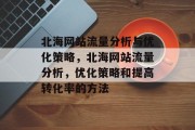 北海网站流量分析与优化策略,北海网站流量分析,优化策略和提高转化率的方法 北海网站流量分析与优化策略,北海网站流量分析,优化策略和提高转化率的方法