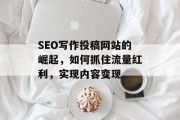 SEO写作投稿网站的崛起,如何抓住流量红利,实现内容变现 SEO写作投稿网站的崛起,如何抓住流量红利,实现内容变现