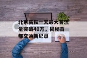 北京高铁一天最大客流量突破40万,揭秘首都交通新纪录 北京高铁一天最大客流量突破40万,揭秘首都交通新纪录