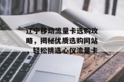 辽宁移动流量卡选购攻略,揭秘优质选购网站,轻松挑选心仪流量卡 辽宁移动流量卡选购攻略,揭秘优质选购网站,轻松挑选心仪流量卡