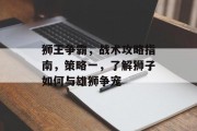 狮王争霸，战术攻略指南，策略一，了解狮子如何与雄狮争宠