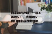 回家游戏攻略,一游不再迷茫!,告别迷茫,回归回家游戏大冒险 回家游戏攻略,一游不再迷茫!,告别迷茫,回归回家游戏大冒险