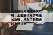 全面解析光游戏通关攻略,全面解析光游戏通关攻略,从入门到精通的完整指南 全面解析光游戏通关攻略,全面解析光游戏通关攻略,从入门到精通的完整指南