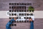 网络营销与网站SEO优化的深度结合——构建企业在线形象的多元化策略,网络营销+网站SEO优化,构建多元企业在线形象的全方位策略