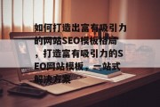 如何打造出富有吸引力的网站SEO模板格局,打造富有吸引力的SEO网站模板,一站式解决方案 如何打造出富有吸引力的网站SEO模板格局,打造富有吸引力的SEO网站模板,一站式解决方案
