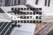 黑鲨游戏手机官网攻略，手机购机的必备神器！，一机游天下，黑鲨游戏手机官方攻略与必备神器！