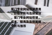 厦门专业网站搭建费用，价格分析与选择建议，厦门专业网站搭建，成本、服务及选择策略分析与推荐