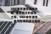 DNF维京酒馆游戏攻略: 维京战士的冒险之路,DNF维京酒馆,勇闯险境的战士冒险记 DNF维京酒馆游戏攻略: 维京战士的冒险之路,DNF维京酒馆,勇闯险境的战士冒险记