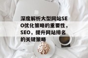 深度解析大型网站SEO优化策略的重要性,SEO,提升网站排名的关键策略 深度解析大型网站SEO优化策略的重要性,SEO,提升网站排名的关键策略