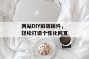 网站DIY前端插件,轻松打造个性化网页 网站DIY前端插件,轻松打造个性化网页