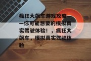 疯狂大飙车游戏攻略——你可能想要的模拟真实驾驶体验!,疯狂大飙车,模拟真实驾驶体验 疯狂大飙车游戏攻略——你可能想要的模拟真实驾驶体验!,疯狂大飙车,模拟真实驾驶体验
